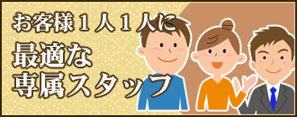 お客様１人１人に最適な専属スタッフ